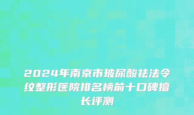 2024年南京市玻尿酸祛法令纹整形医院排名榜前十口碑擅长评测