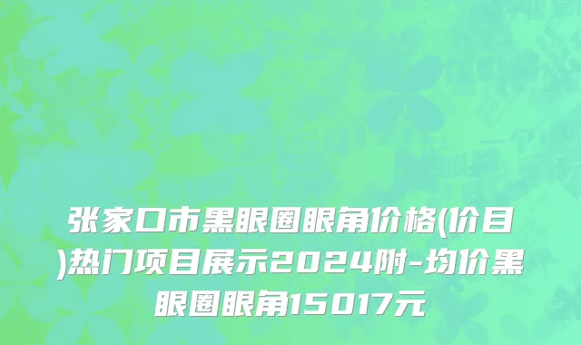 张家口市黑眼圈眼角价格(价目)热门项目展示2024附-均价黑眼圈眼角15017元