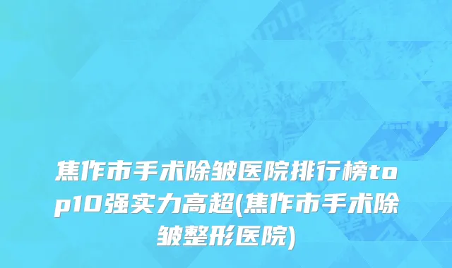 焦作市手术除皱医院排行榜top10强实力高超(焦作市手术除皱整形医院)