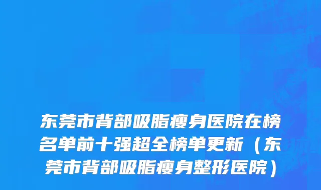 东莞市背部吸脂瘦身医院在榜名单前十强超全榜单更新（东莞市背部吸脂瘦身整形医院）