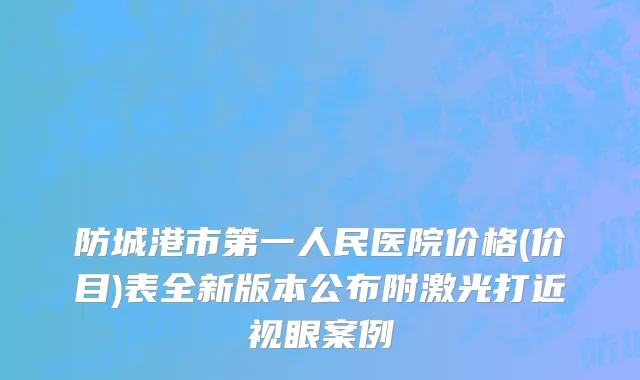 防城港市第一人民医院价格(价目)表全新版本公布附激光打近视眼案例