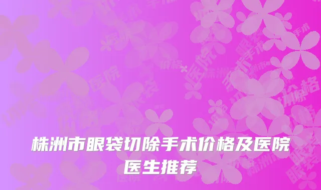 株洲市眼袋切除手术价格及医院医生推荐