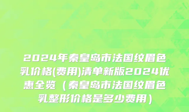2024年秦皇岛市法国纹眉色乳价格(费用)清单新版2024优惠全览（秦皇岛市法国纹眉色乳整形价格是多少费用）