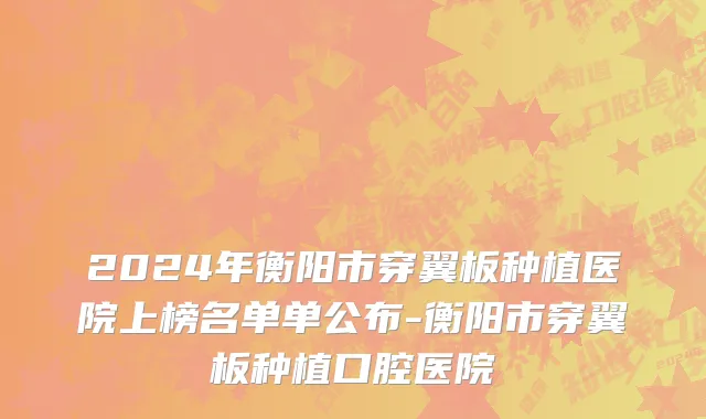 2024年衡阳市穿翼板种植医院上榜名单单公布-衡阳市穿翼板种植口腔医院