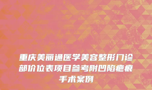 重庆美丽通医学美容整形门诊部价位表项目参考附凹陷疤痕手术案例