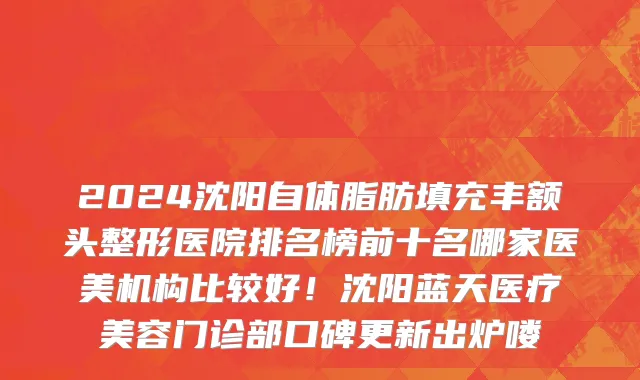 2024沈阳自体脂肪填充丰额头整形医院排名榜前十名哪家医美机构比较好！沈阳蓝天医疗美容门诊部口碑更新出炉喽