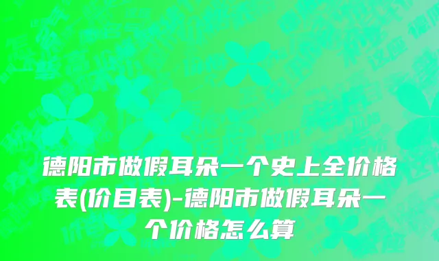 德阳市做假耳朵一个史上全价格表(价目表)-德阳市做假耳朵一个价格怎么算
