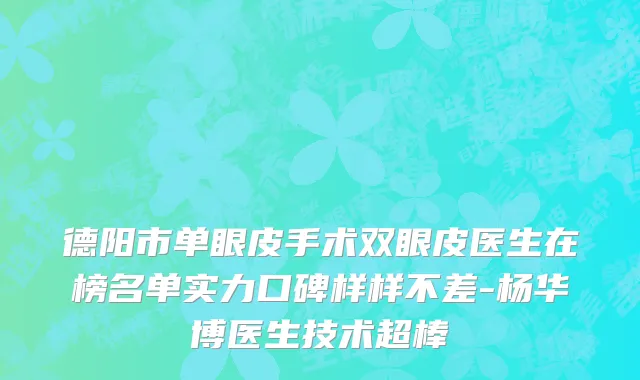 德阳市单眼皮手术双眼皮医生在榜名单实力口碑样样不差-杨华博医生技术超棒