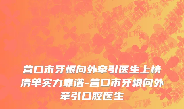 营口市牙根向外牵引医生上榜清单实力靠谱-营口市牙根向外牵引口腔医生