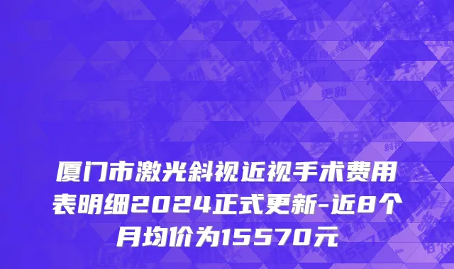 厦门市激光斜视近视手术费用表明细2024正式更新-近8个月均价为15570元
