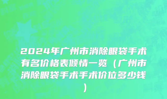2024年广州市消除眼袋手术有名价格表倾情一览（广州市消除眼袋手术手术价位多少钱）