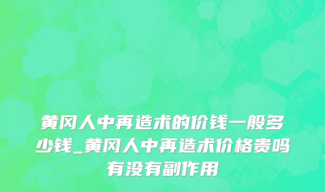 黄冈人中再造术的价钱一般多少钱_黄冈人中再造术价格贵吗有没有副作用