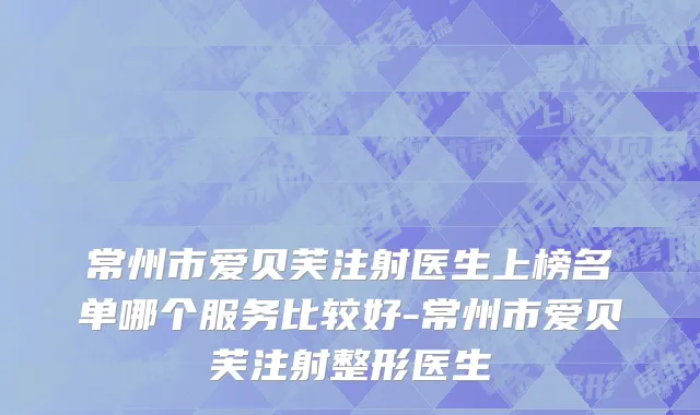 常州市爱贝芙注射医生上榜名单哪个服务比较好-常州市爱贝芙注射整形医生