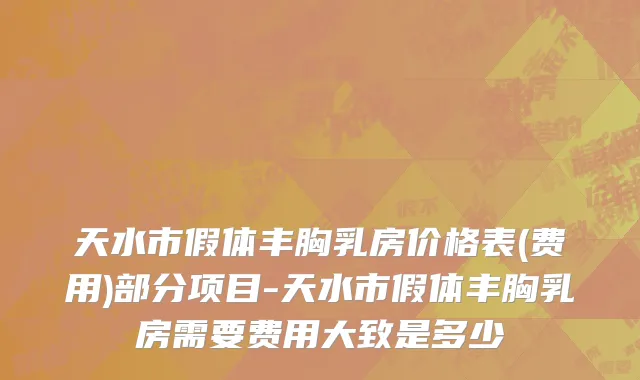 天水市假体丰胸乳房价格表(费用)部分项目-天水市假体丰胸乳房需要费用大致是多少