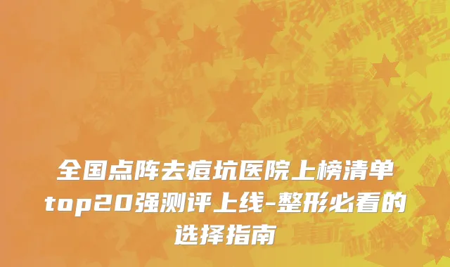 全国点阵去痘坑医院上榜清单top20强测评上线-整形必看的选择指南