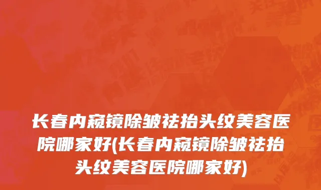 长春内窥镜除皱祛抬头纹美容医院哪家好(长春内窥镜除皱祛抬头纹美容医院哪家好)