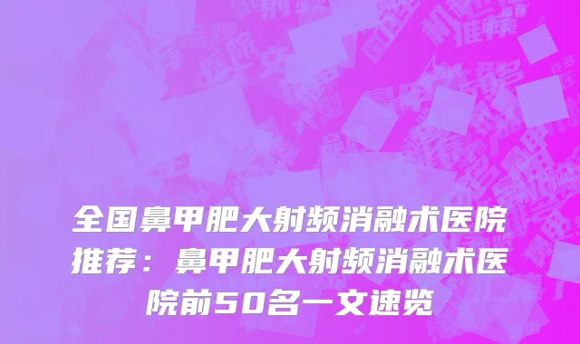 全国鼻甲肥大射频消融术医院推荐：鼻甲肥大射频消融术医院前50名一文速览