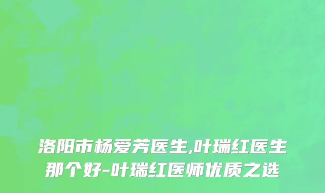 洛阳市杨爱芳医生,叶瑞红医生那个好-叶瑞红医师优质之选