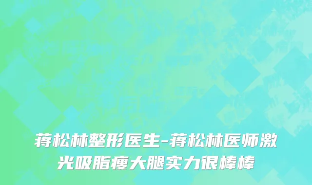 蒋松林整形医生-蒋松林医师激光吸脂瘦大腿实力很棒棒