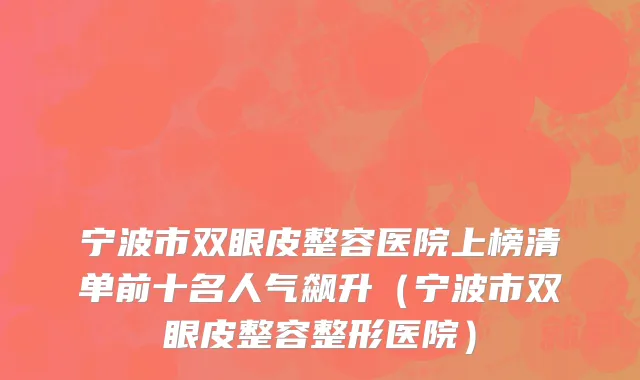 宁波市双眼皮整容医院上榜清单前十名人气飙升（宁波市双眼皮整容整形医院）