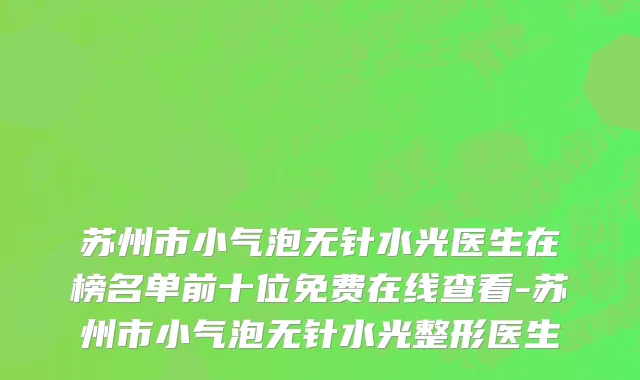 苏州市小气泡无针水光医生在榜名单前十位免费在线查看-苏州市小气泡无针水光整形医生