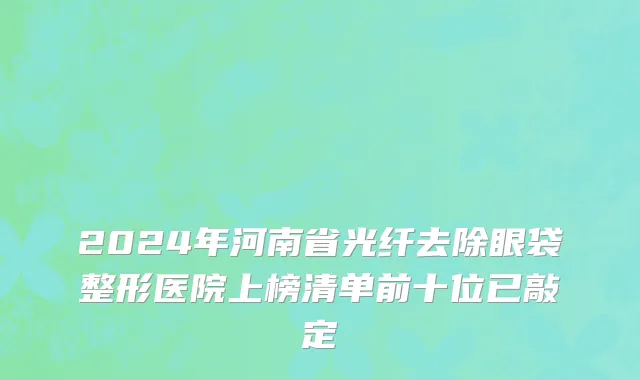 2024年河南省光纤去除眼袋整形医院上榜清单前十位已敲定