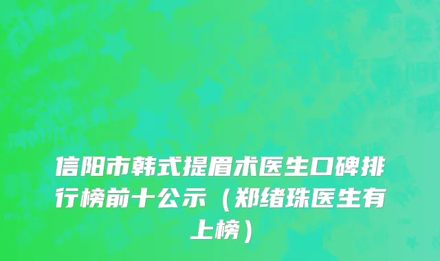 信阳市韩式提眉术医生口碑排行榜前十公示（郑绪珠医生有上榜）