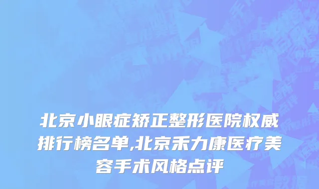 北京小眼症矫正整形医院权威排行榜名单,北京禾力康医疗美容手术风格点评