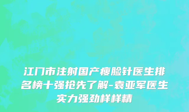 江门市注射国产瘦脸针医生排名榜十强抢先了解-袁亚军医生实力强劲样样精