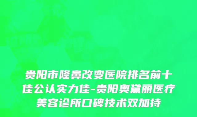 贵阳市隆鼻改变医院排名前十佳公认实力佳-贵阳奥黛丽医疗美容诊所口碑技术双加持