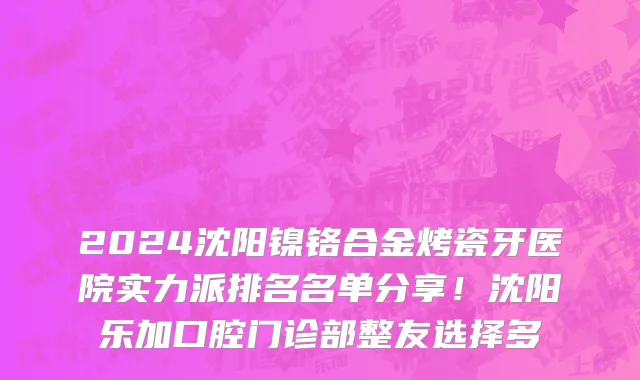 2024沈阳镍铬合金烤瓷牙医院实力派排名名单分享!沈阳乐加口腔门诊部整友选择多