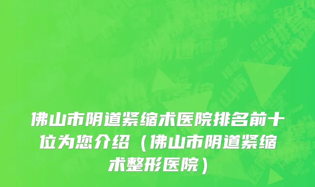 佛山市阴道紧缩术医院排名前十位为您介绍（佛山市阴道紧缩术整形医院）
