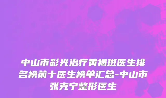 中山市彩光治疗黄褐斑医生排名榜前十医生榜单汇总-中山市张克宁整形医生