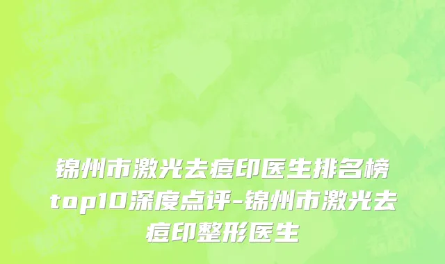 锦州市激光去痘印医生排名榜top10深度点评-锦州市激光去痘印整形医生