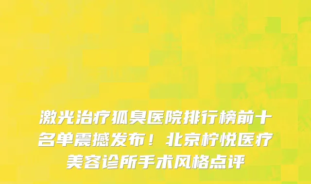 激光治疗狐臭医院排行榜前十名单震撼发布!北京柠悦医疗美容诊所手术风格点评