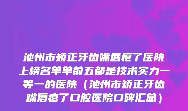 池州市矫正牙齿嘴唇瘪了医院上榜名单单前五都是技术实力一等一的医院（池州市矫正牙齿嘴唇瘪了口腔医院口碑汇总）