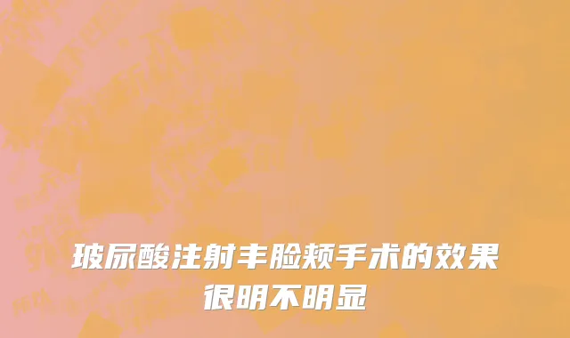 玻尿酸注射丰脸颊手术的效果很明不明显