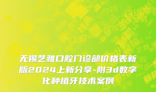 无锡艺雅口腔门诊部价格表新版2024上新分享-附3d数字化种植牙技术案例