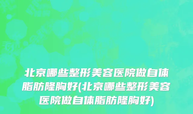 北京哪些整形美容医院做自体脂肪隆胸好(北京哪些整形美容医院做自体脂肪隆胸好)