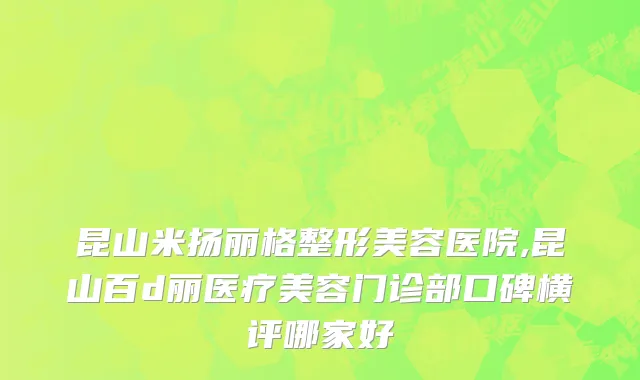 昆山米扬丽格整形美容医院,昆山百d丽医疗美容门诊部口碑横评哪家好