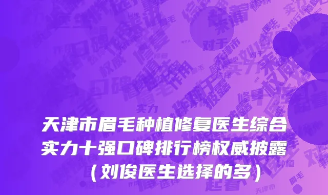 天津市眉毛种植修复医生综合实力十强口碑排行榜权威披露（刘俊医生选择的多）