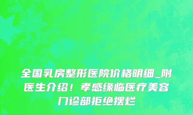全国乳房整形医院价格明细_附医生介绍!孝感缘临医疗美容门诊部拒绝摆烂