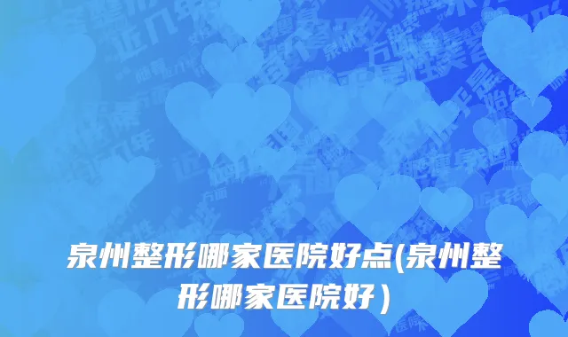 泉州整形哪家医院好点(泉州整形哪家医院好）