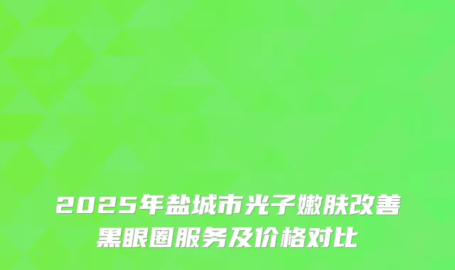 2025年盐城市光子嫩肤改善黑眼圈服务及价格对比