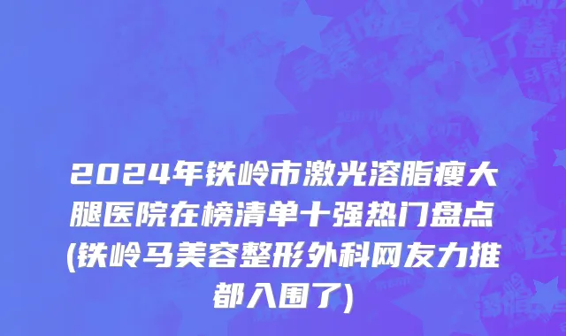 2024年铁岭市激光溶脂瘦大腿医院在榜清单十强热门盘点(铁岭马美容整形外科网友力推都入围了)