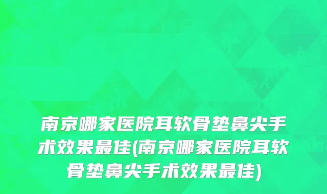 南京哪家医院耳软骨垫鼻尖手术效果最佳(南京哪家医院耳软骨垫鼻尖手术效果最佳)