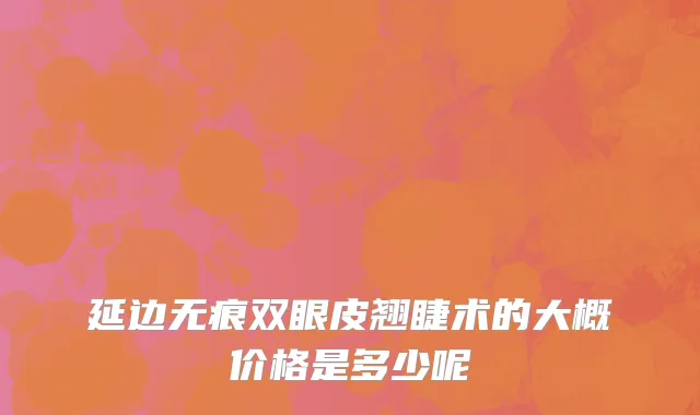 延边无痕双眼皮翘睫术的大概价格是多少呢