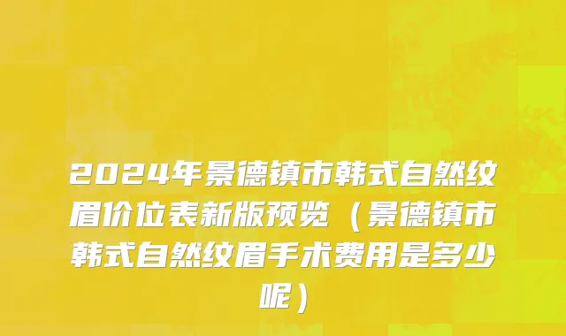 2024年景德镇市韩式自然纹眉价位表新版预览（景德镇市韩式自然纹眉手术费用是多少呢）
