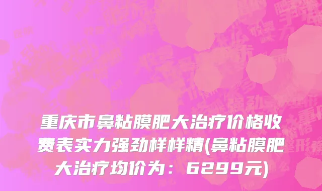 重庆市鼻粘膜肥大治疗价格收费表实力强劲样样精(鼻粘膜肥大治疗均价为：6299元)