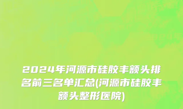 2024年河源市硅胶丰额头排名前三名单汇总(河源市硅胶丰额头整形医院)